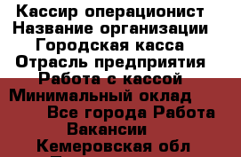 Кассир-операционист › Название организации ­ Городская касса › Отрасль предприятия ­ Работа с кассой › Минимальный оклад ­ 12 500 - Все города Работа » Вакансии   . Кемеровская обл.,Прокопьевск г.